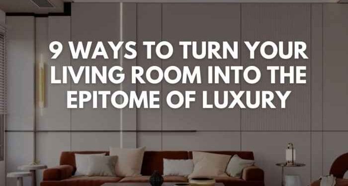 9 Ways to Turn Your Living Room Into the Epitome of Luxury